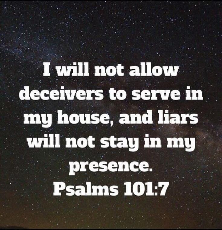 I will not allow deceivers to serve in my house, and liars will not stay in my presence. Psalms 101:7