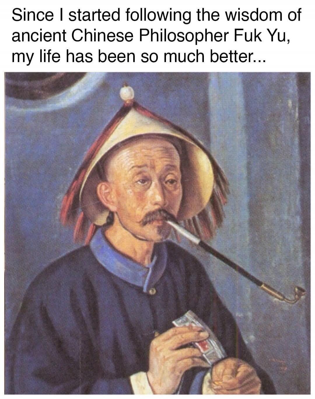 Since I started following the wisdom of ancient Chinese Philosopher Fuk Yu, my life has been so much better...