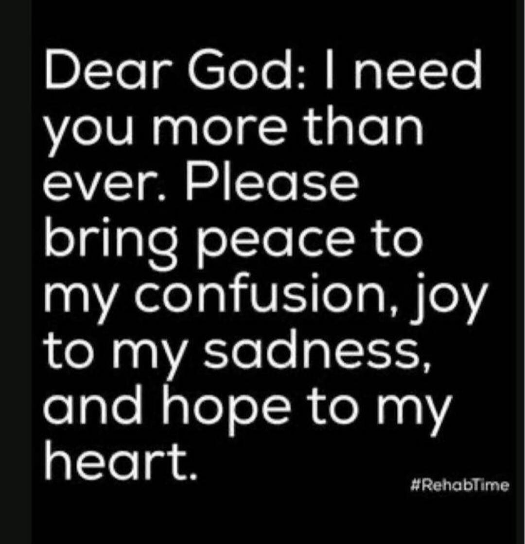 Dear God: I need you more than ever. Please bring peace to my confusion, joy to my sadness, and hope to my heart. #RehabTime