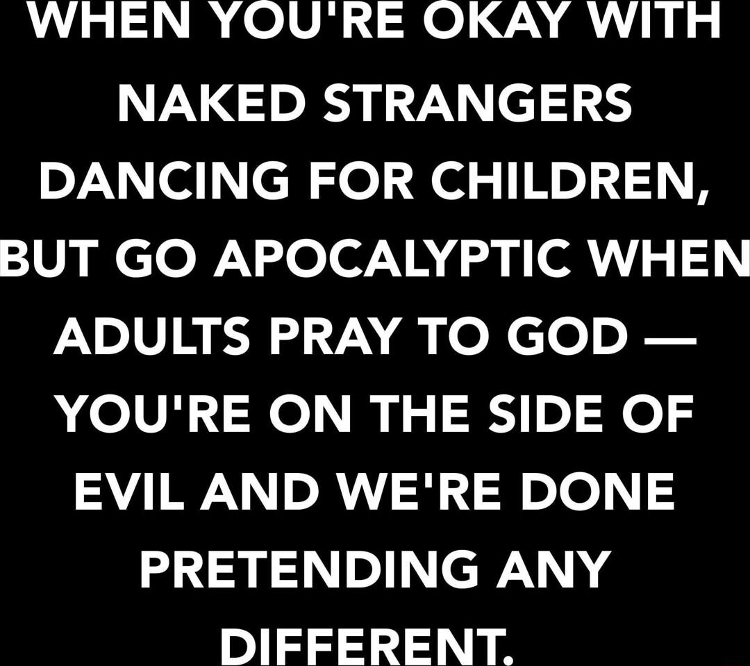 WHEN YOURE OKAY WITH NAKED STRANGERS 2 el cHlol i Xl HnliH BUT GO APOCALYPTIC WHEN ADULTS PRAY TO GOD YOURE ON THE SIDE OF EVIL AND WERE DONE N cWN 4 3313 IR