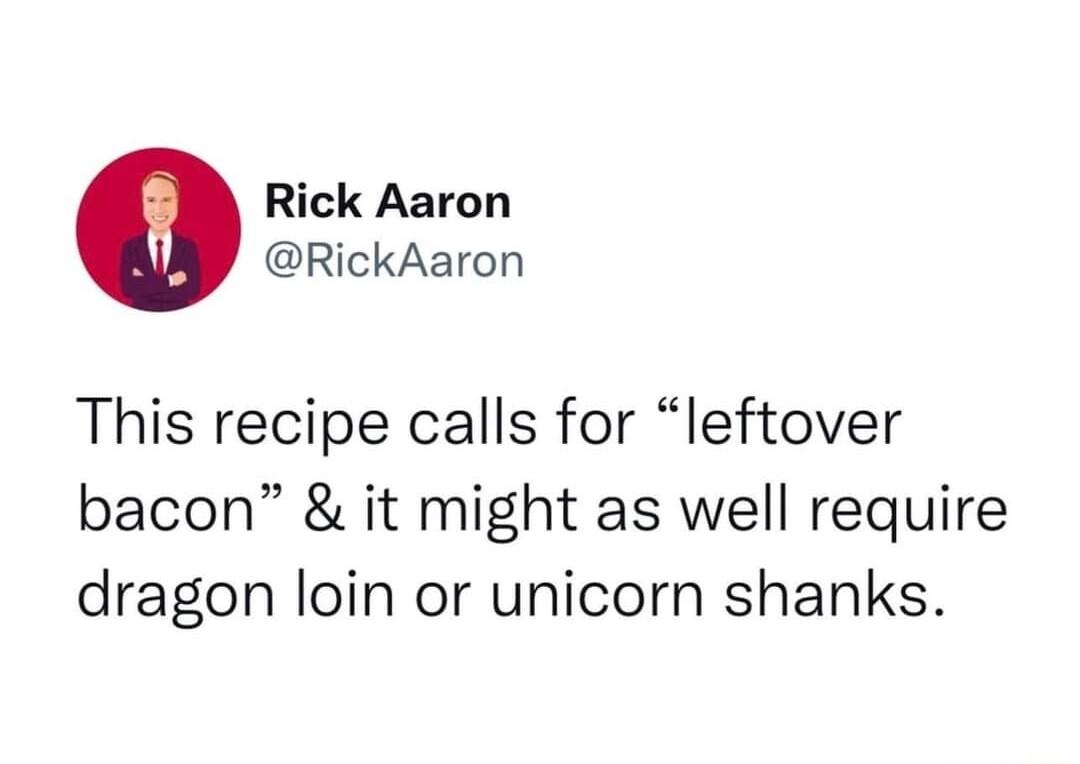 Rick Aaron RickAaron This recipe calls for leftover bacon it might as well require dragon loin or unicorn shanks