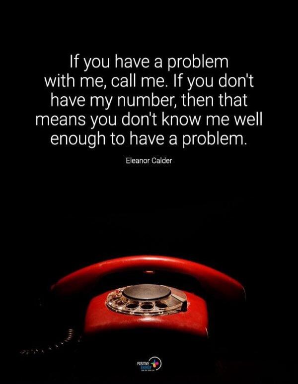 If you have a problem with me, call me. If you don't have my number, then that means you don't know me well enough to have a problem. Eleanor Calder
