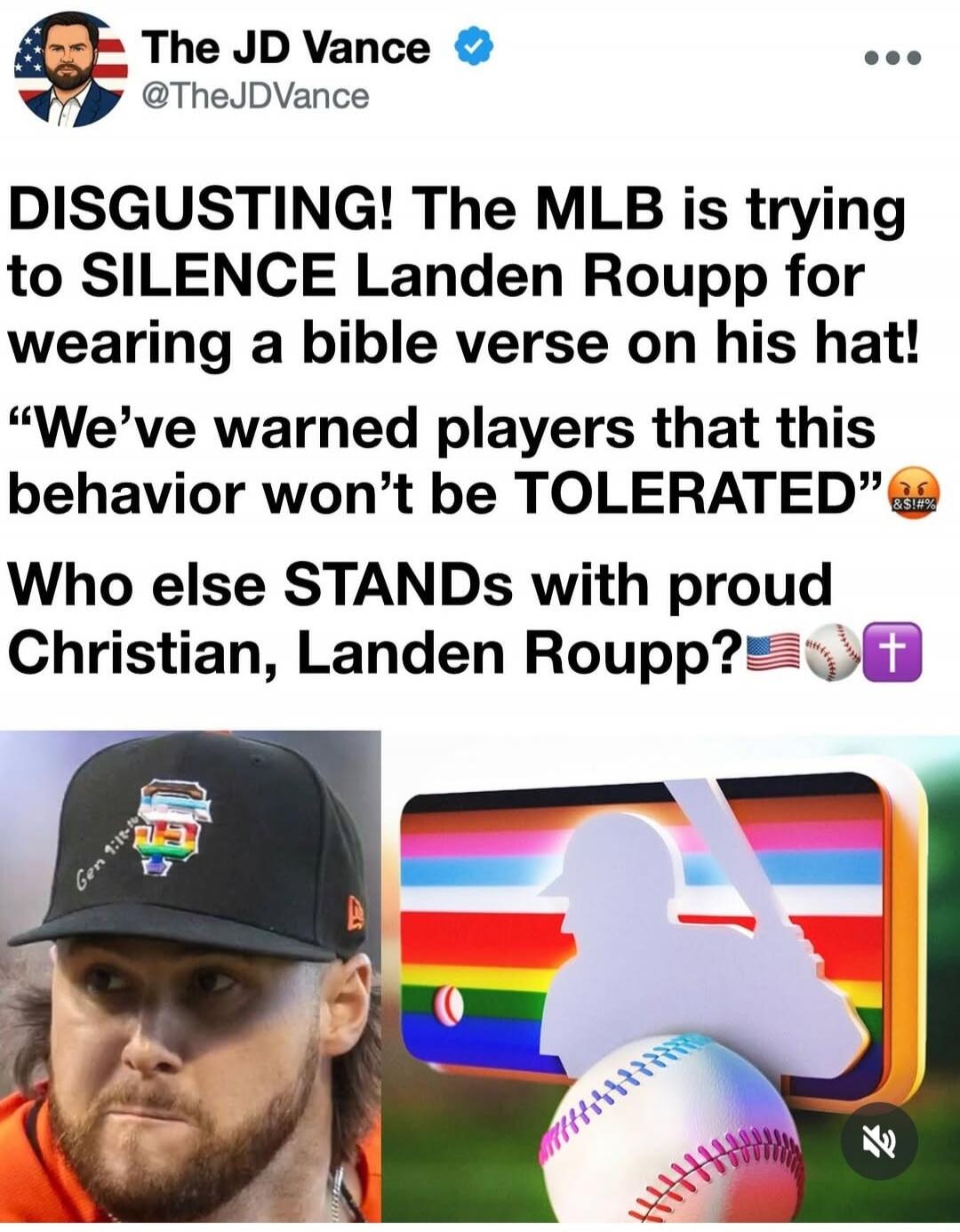 The JD Vance @TheJDVance DISGUSTING! The MLB is trying to SILENCE Landen Roupp for wearing a bible verse on his hat! “We’ve warned players that this behavior won’t be TOLERATED” Who else STANDS with proud Christian, Landen Roupp? The hat shows 