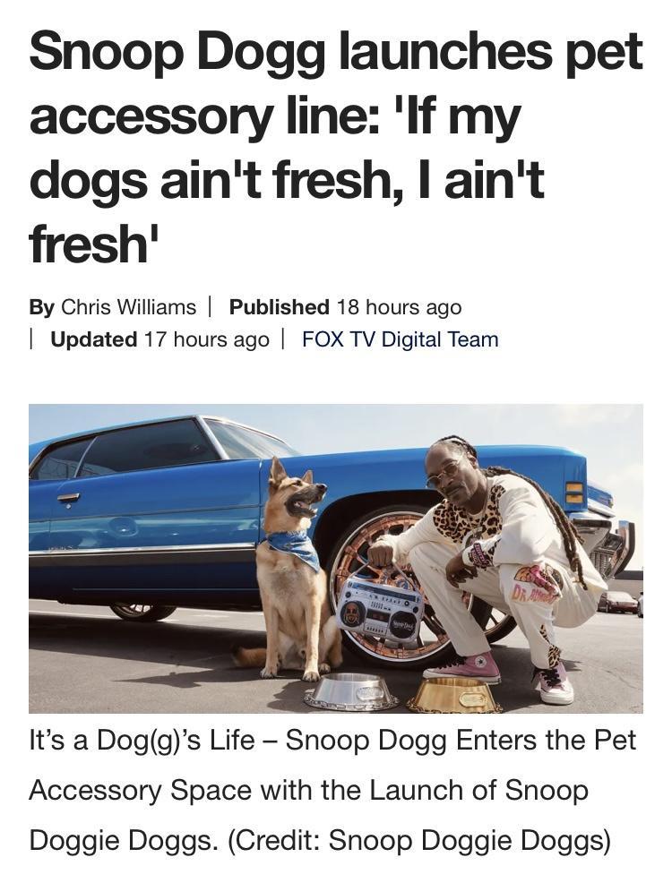 Snoop Dogg launches pet accessory line f my dogs aint fresh aint fresh By Chris Williams Published 18 hours ago Updated 17 hours ago FOX TV Digital Team Its a Doggs Life Snoop Dogg Enters the Pet Accessory Space with the Launch of Snoop Doggie Doggs Credit Snoop Doggie Doggs