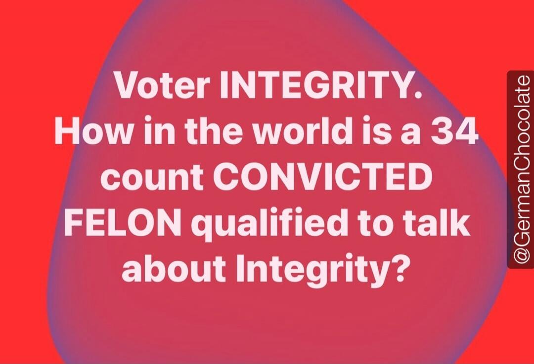 Voter INTEGRITY. How in the world is a 34 count CONVICTED FELON qualified to talk about Integrity?