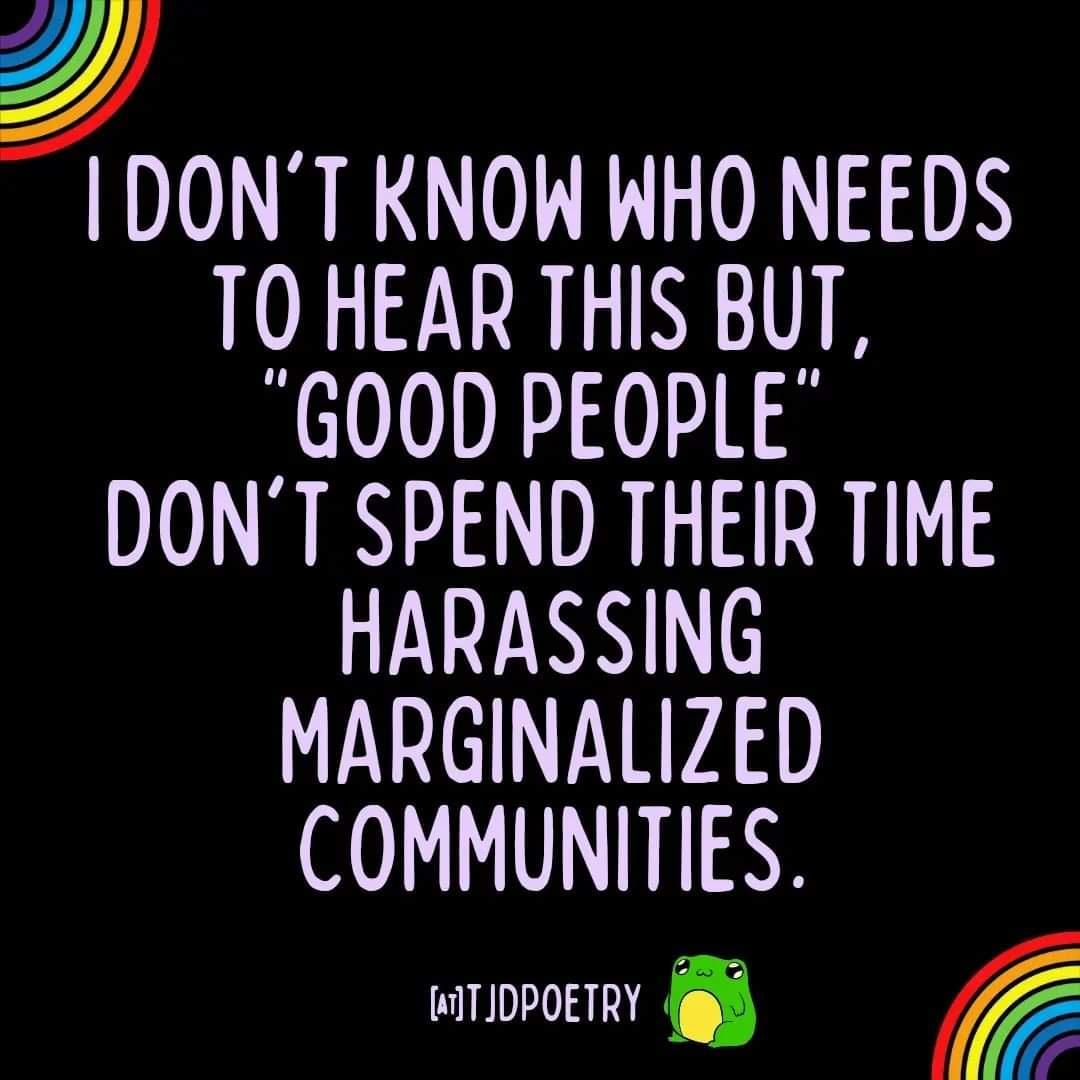 Z DRLLCEL DN TO HEAR THIS BUT GOOD PEOPLE DONT SPEND THEIR TIME HARASSING MARGINALIZED COMMUNITIES wPoETRY g