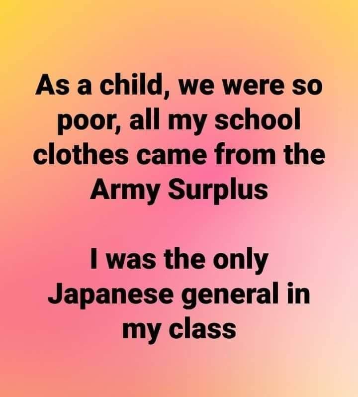 As a child we were so poor all my school clothes came from the Army Surplus 1 was the only Japanese general in my class