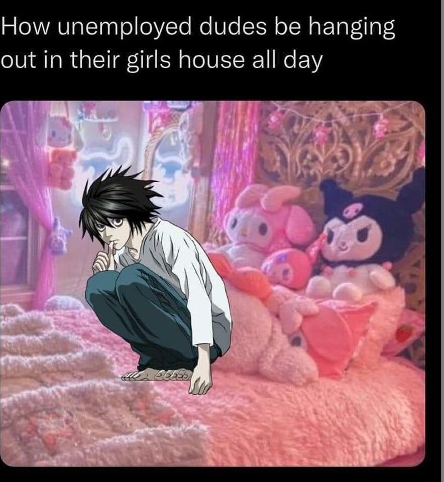 How unemployed dudes be hanging out in their girls house all day