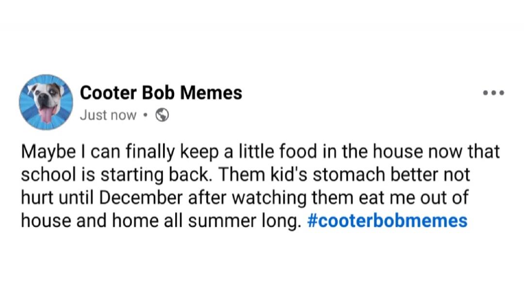 Cooter Bob Memes Just now Maybe I can finally keep a little food in the house now that school is starting back. Them kid's stomach better not hurt until December after watching them eat me out of house and home all summer long. #cooterbobmemes