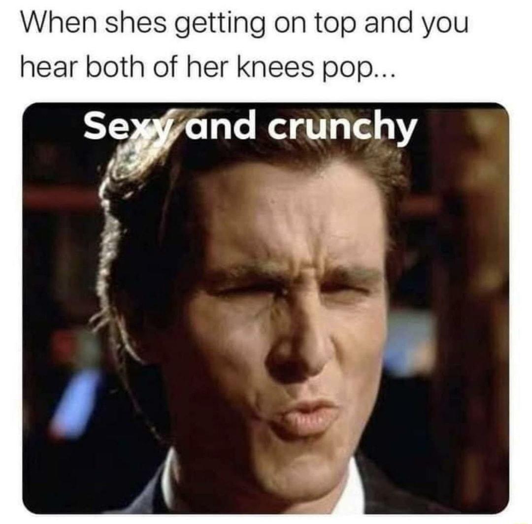 When shes getting on top and you hear both of her knees pop Seyfand crunchy qe 7