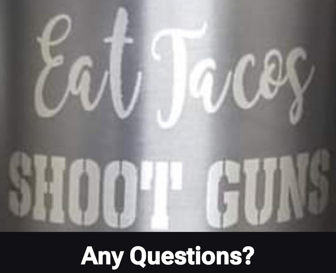 Eat Tacos SHOOT GUNS Any Questions?