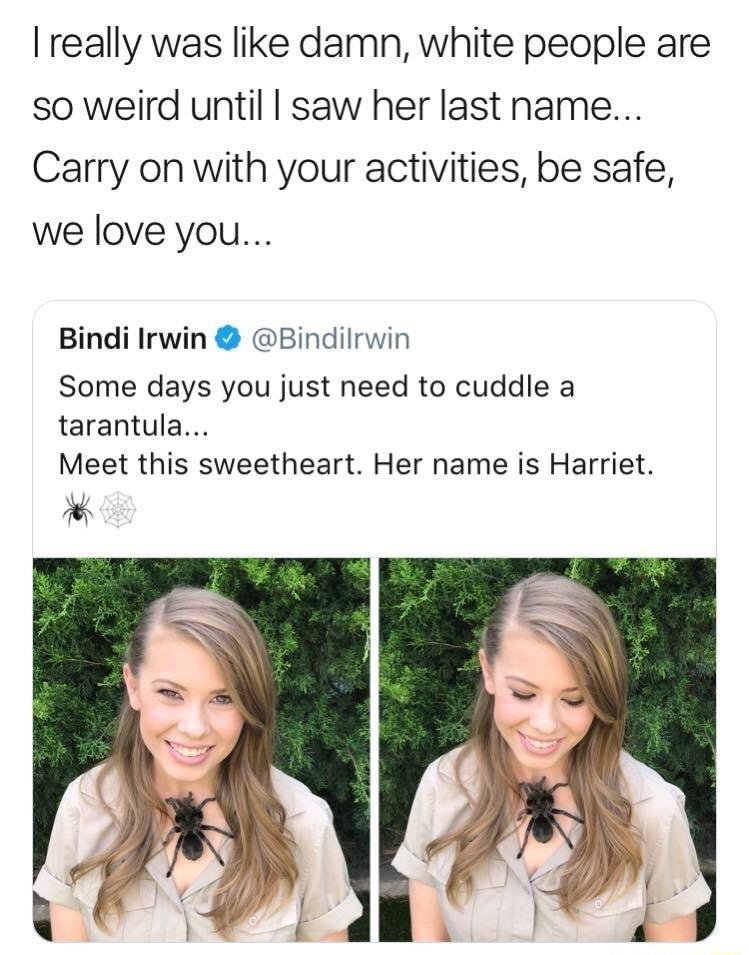 really was like damn white people are so weird until saw her last name Carry on with your activities be safe we love you Bindi Irwin Bindilrwin Some days you just need to cuddle a tarantula Meet this sweetheart Her name is Harriet