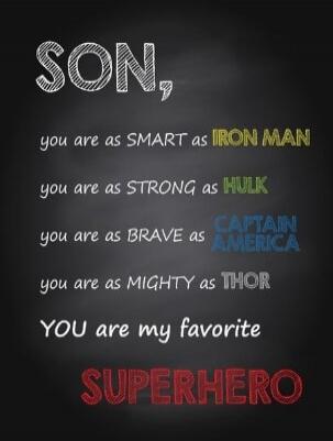 SON, you are as SMART as IRON MAN
you are as STRONG as HULK
you are as BRAVE as CAPTAIN AMERICA
you are as MIGHTY as THOR
YOU are my favorite SUPERHERO