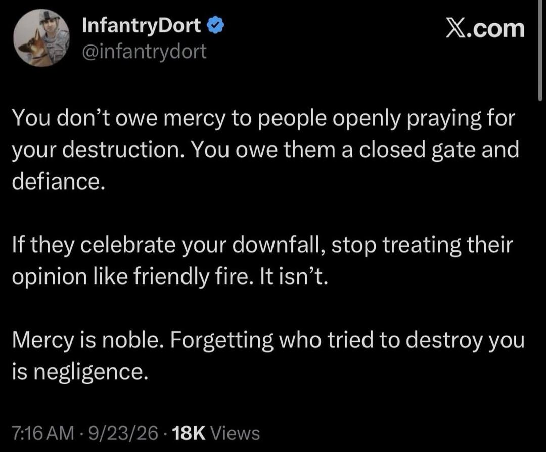 You don't owe mercy to people openly praying for your destruction. You owe them a closed gate and defiance. If they celebrate your downfall, stop treating their opinion like friendly fire. It isn't. Mercy is noble. Forgetting who tried to destroy you is negligence.