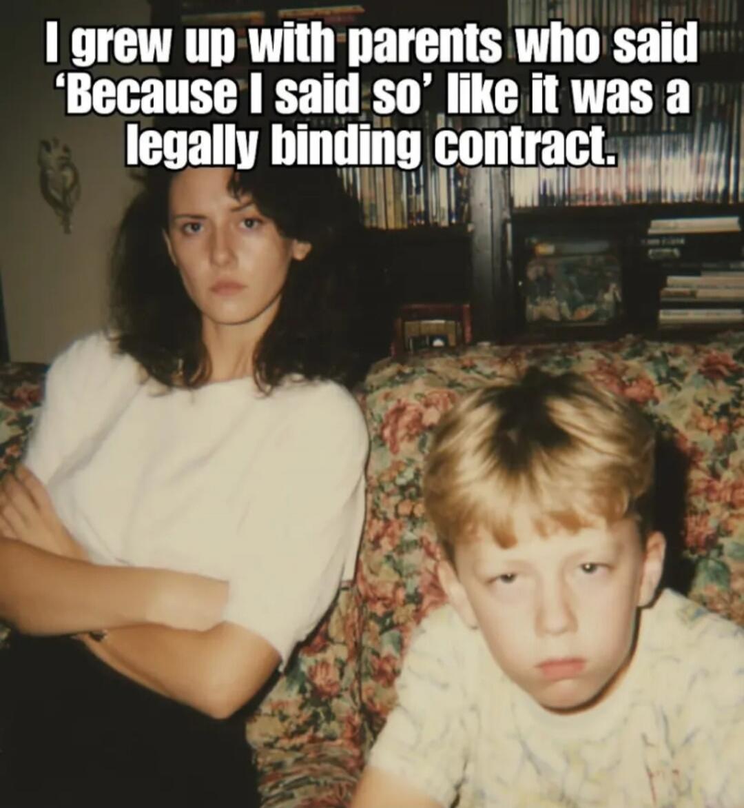 I grew up with parents who said 'Because I said so' like it was a legally binding contract.