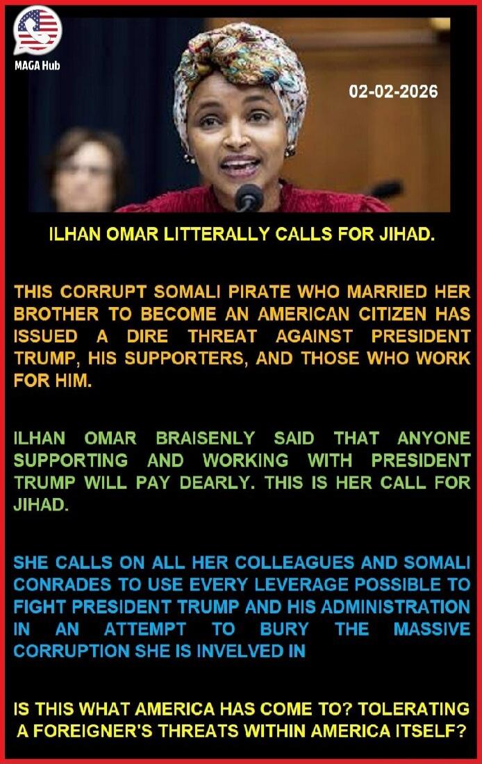 ILHAN OMAR LITERALLY CALLS FOR JIHAD.

THIS CORRUPT SOMALI PIRATE WHO MARRIED HER BROTHER TO BECOME AN AMERICAN CITIZEN HAS ISSUED A DIRE THREAT AGAINST PRESIDENT TRUMP, HIS SUPPORTERS, AND THOSE WHO WORK FOR HIM.

ILHAN OMAR BRAISENLY SAID THAT ANYONE SUPPORTING AND WORKING WITH PRESIDENT TRUMP WILL PAY DEARLY. THIS IS HER CALL FOR JIHAD.

SHE CAL