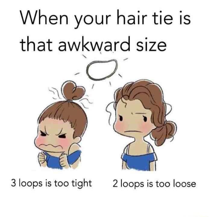 When your hair tie is that awlgward size O 3 loops is too tight 2 loops is too loose