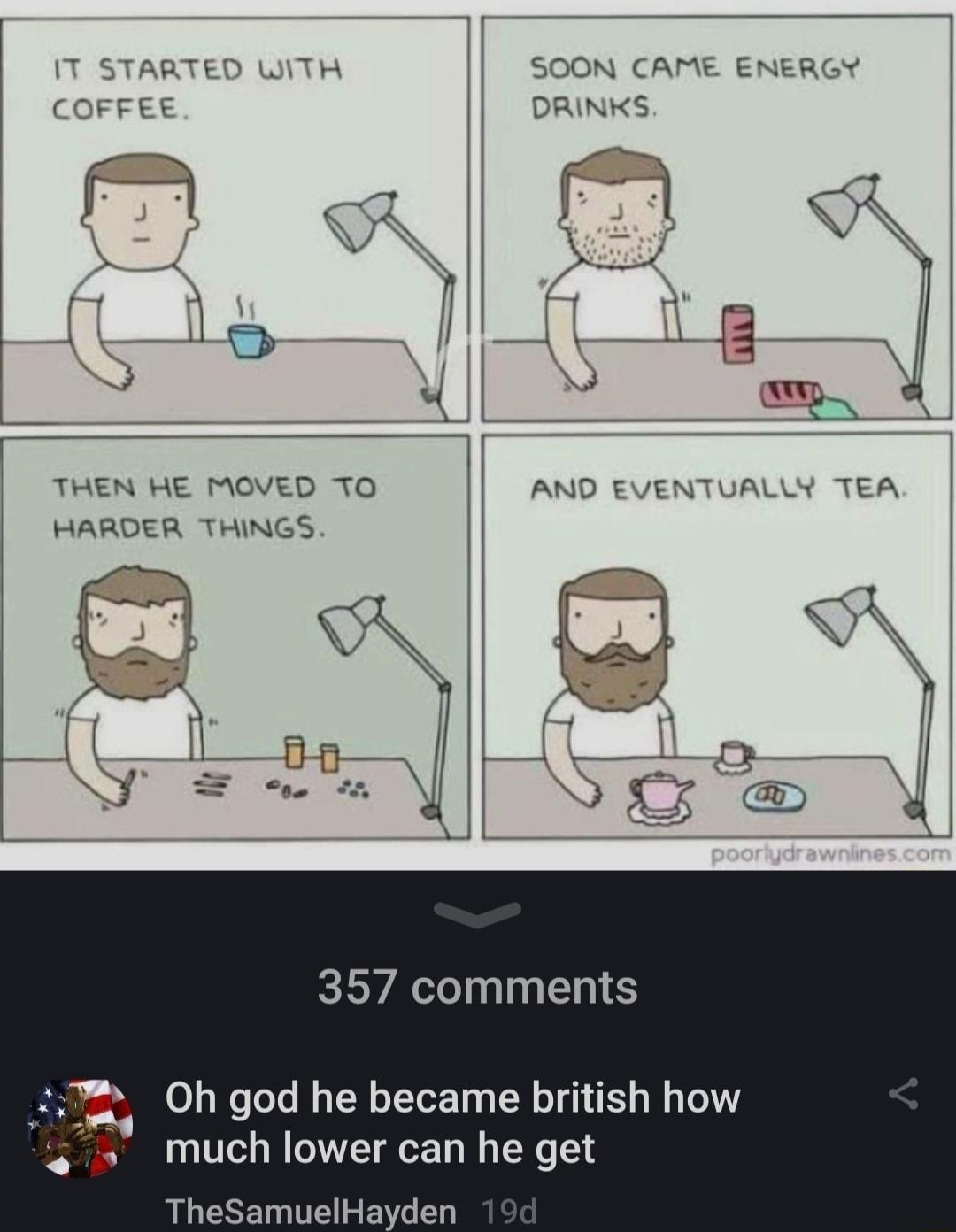 TARTED WITH SOON CAME COFFEE ominks THEN HE MOVED TO HARDER THINGS EEVALIN I EN S X Oh god he became british how much lower can he get TheSamuelHayden