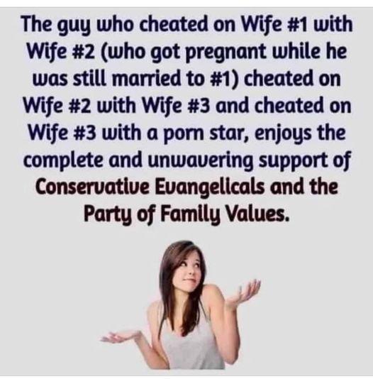 The guy who cheated on Wife 1 with Wife 2 who got pregnant while he was still married to 1 cheated on Wife 2 with Wife 3 and cheated on Wife 3 with a porn star enjous the complete and unwavering support of Conservative Evangelicals and the Party of Family Values
