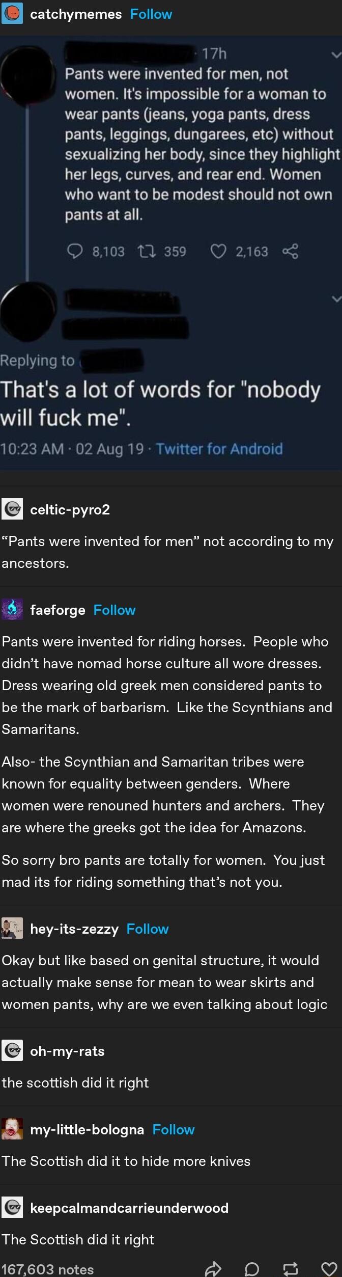 catchymemes Follow 17h v Pants were invented for men not women Its impossible for a woman to wear pants jeans yoga pants dress pants leggings dungarees etc without sexualizing her body since they highlight her legs curves and rear end Women who want to be modest should not own PELEE N 8103 11359 Q 2163 y v RELIIRE LIS o o WYTo1 s SR o gl Te oToTe Y will fuck me 1023 AM 02 Aug 19 Twitter for Androi
