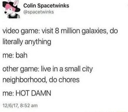 Colin Spacetwinks spacetwinks 2 video game visit 8 million galaxies do literally anything me bah other game live in a small city neighborhood do chores me HOT DAMN 12617 852 am