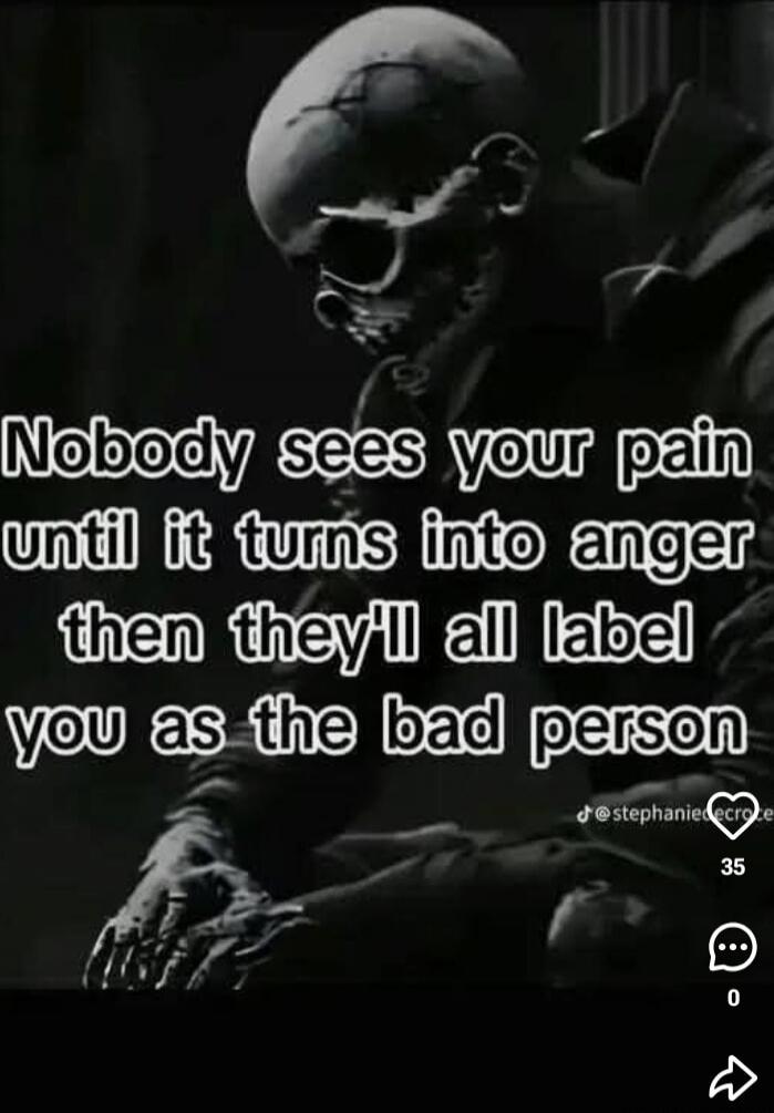 Nobody sees your pain until it turns into anger then they'll all label you as the bad person
