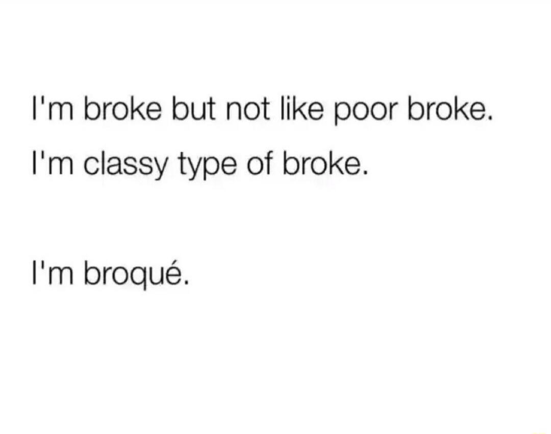 I'm broke but not like poor broke. I'm classy type of broke. I'm broqué.