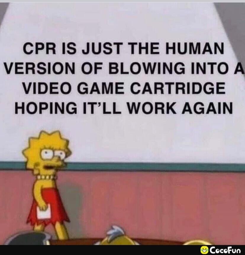CPR IS JUST THE HUMAN VERSION OF BLOWING INTO A VIDEO GAME CARTRIDGE HOPING IT’LL WORK AGAIN
