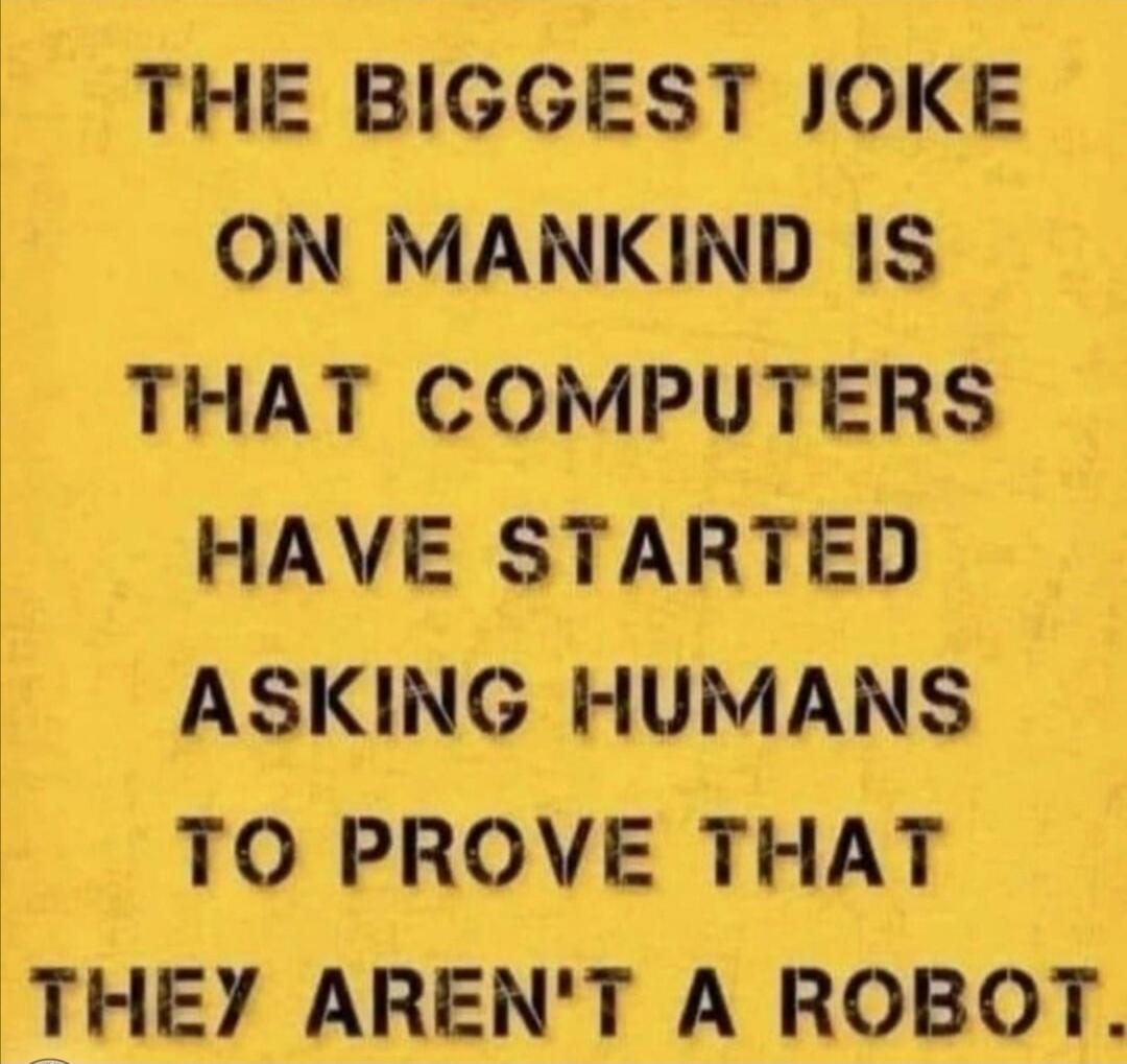 THE BIGGEST JOKE ON MANKIND IS THAT COMPUTERS HAVE STARTED ASKING HUMANS TO PROVE THAT THEY AREN'T A ROBOT.