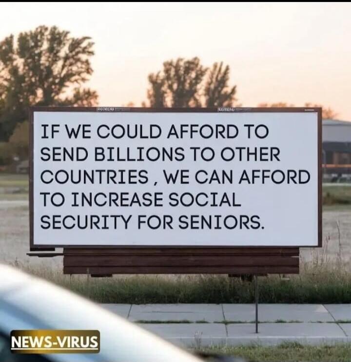 IF WE COULD AFFORD TO SEND BILLIONS TO OTHER COUNTRIES, WE CAN AFFORD TO INCREASE SOCIAL SECURITY FOR SENIORS. NEWS-VIRUS