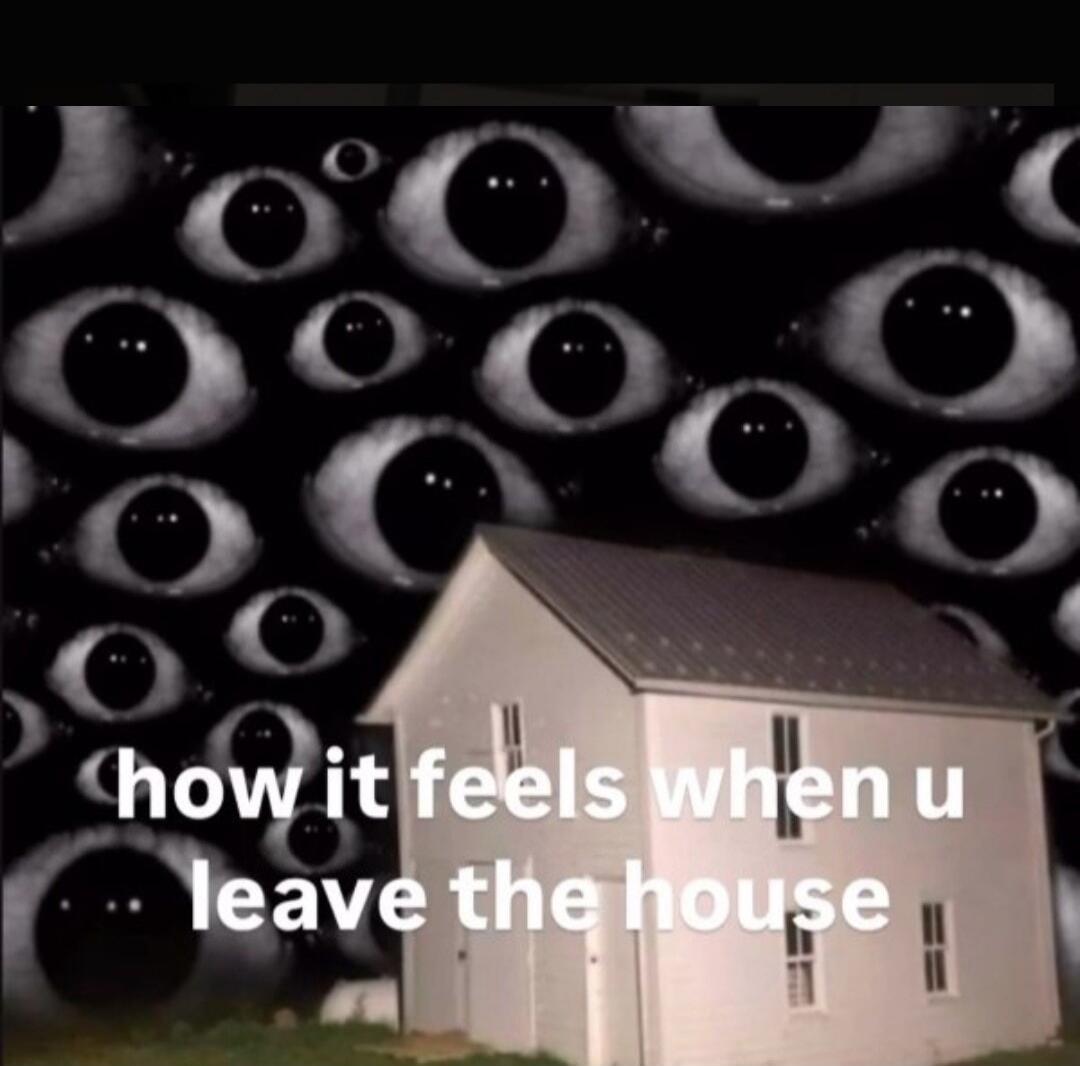 how it feels when u leave the house