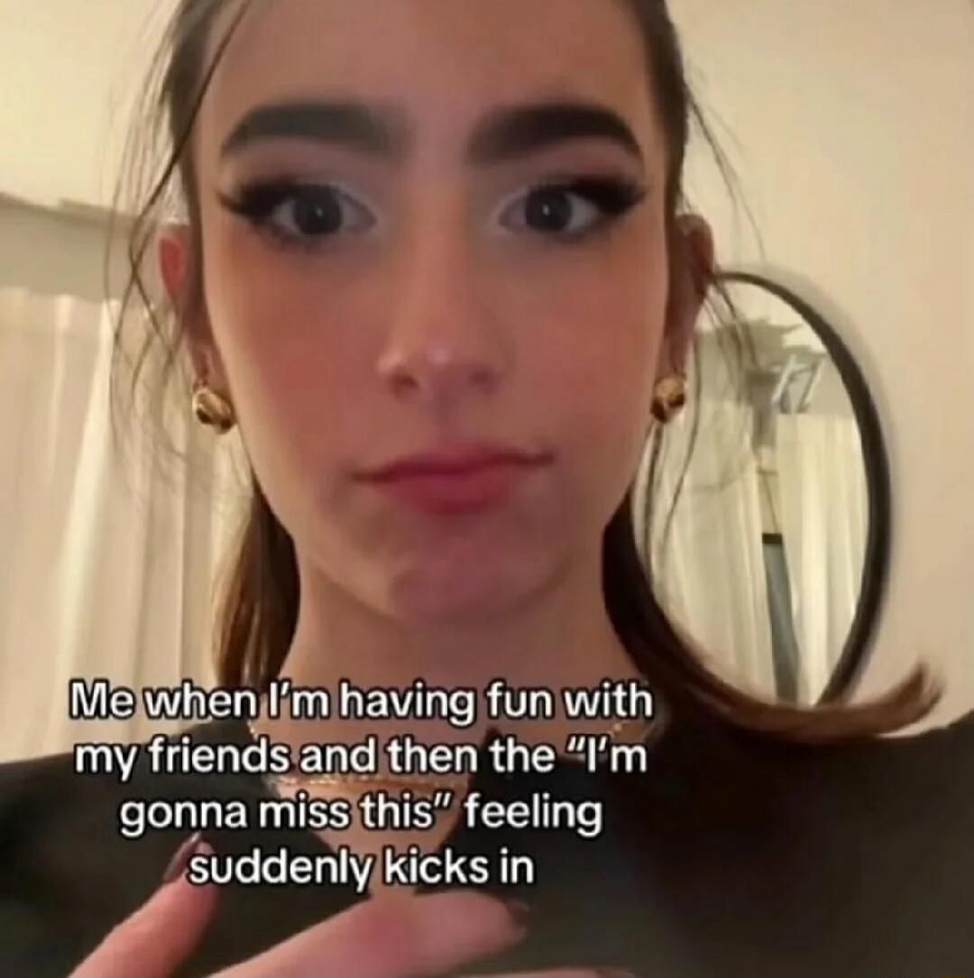 Me when I'm having fun with my friends and then the “I'm gonna miss this” feeling suddenly kicks in