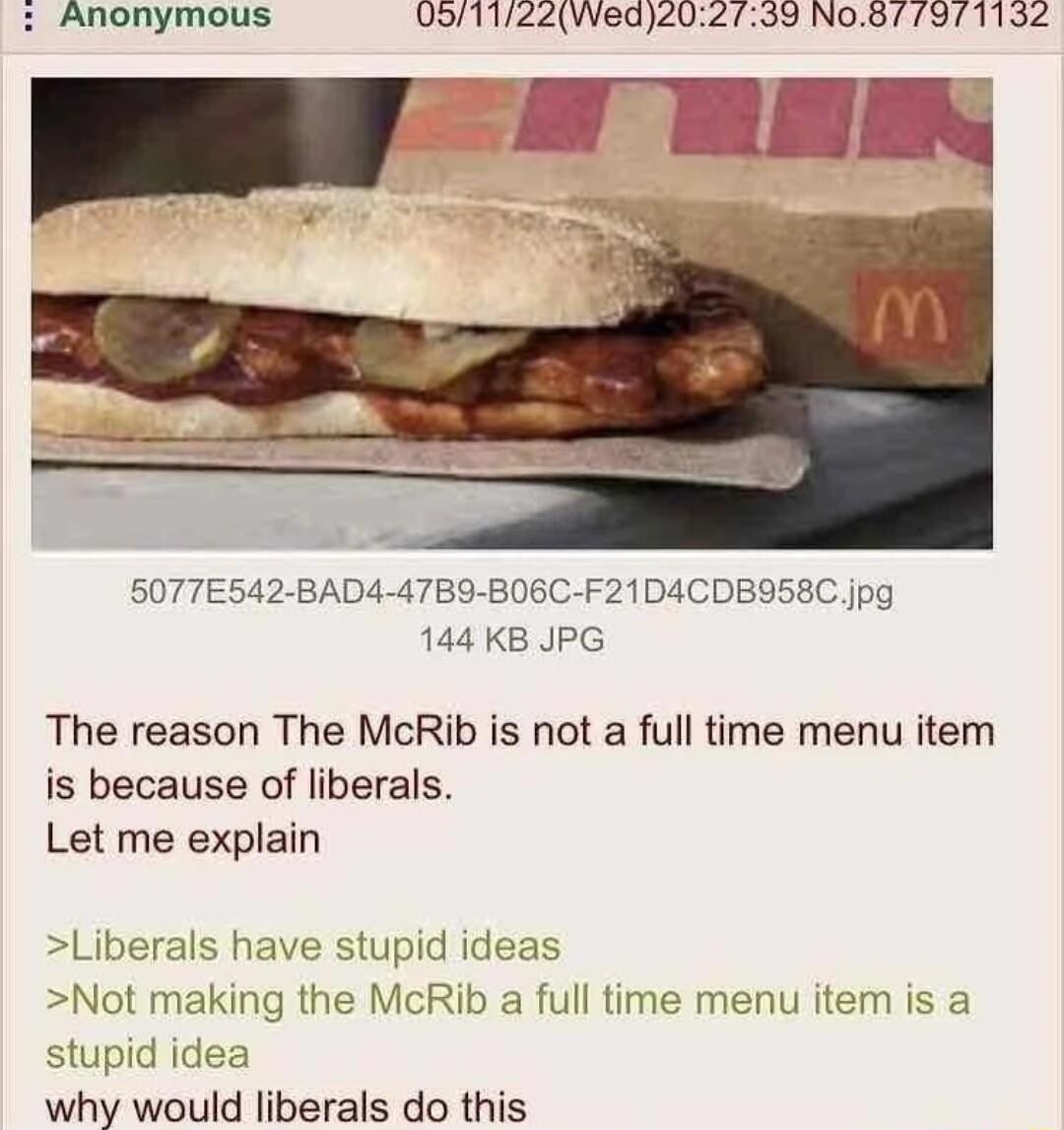 Anonymous 0o1122VWed202739 No8 7971132 el 5077E542 BAD4 47B9 B06C F21D4CDBISEC jpg 144 KB JPG The reason The McRib is not a full time menu item is because of liberals Let me explain Liberals have stupid ideas Not making the McRib a full time menu item is a stupid idea why would liberals do this