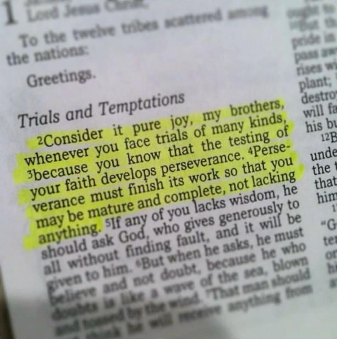Trials and Temptations

Consider it pure joy, my brothers, whenever you face trials of many kinds, because you know that the testing of your faith develops perseverance. Perseverance must finish its work so that you may be mature and complete, not lacking anything.