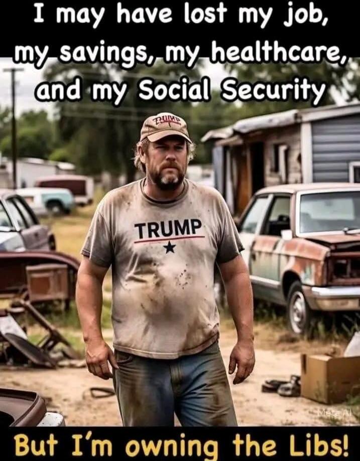 I may have lost my job, my savings, my healthcare, and my Social Security But I'm owning the Libs!