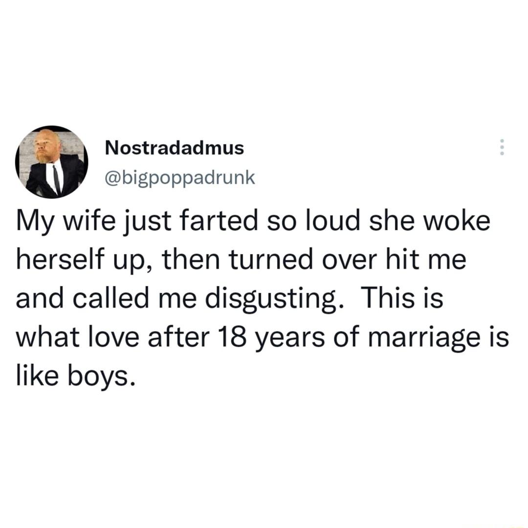 s Nostradadmus bigpoppadrunk My wife just farted so loud she woke herself up then turned over hit me and called me disgusting Thisis what love after 18 years of marriage is like boys