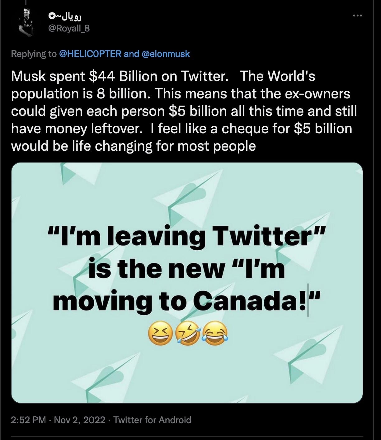 o oy HELICOPTER and elonmusk Musk spent 44 Billion on Twitter The Worlds population is 8 billion This means that the ex owners could given each person 5 billion all this time and still LEVELLEN Y CVET AN R CRNTTEERL EL TR TR would be life changing for most people m leaving Twitter is the new Im moving to Canada Y