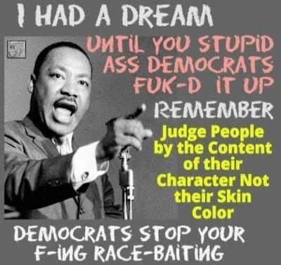 I HAD A DREAM UNTIL YOU STUPID ASS DEMOCRATS FUK-D IT UP REMEMBER Judge People by the Content of their Character Not their Skin Color DEMOCRATS STOP YOUR F-ING RACE-BAITING