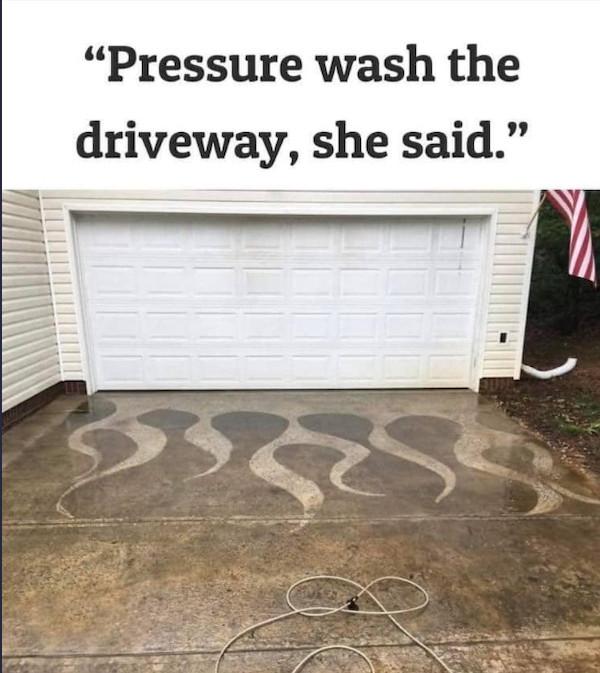 Pressure wash the driveway she said