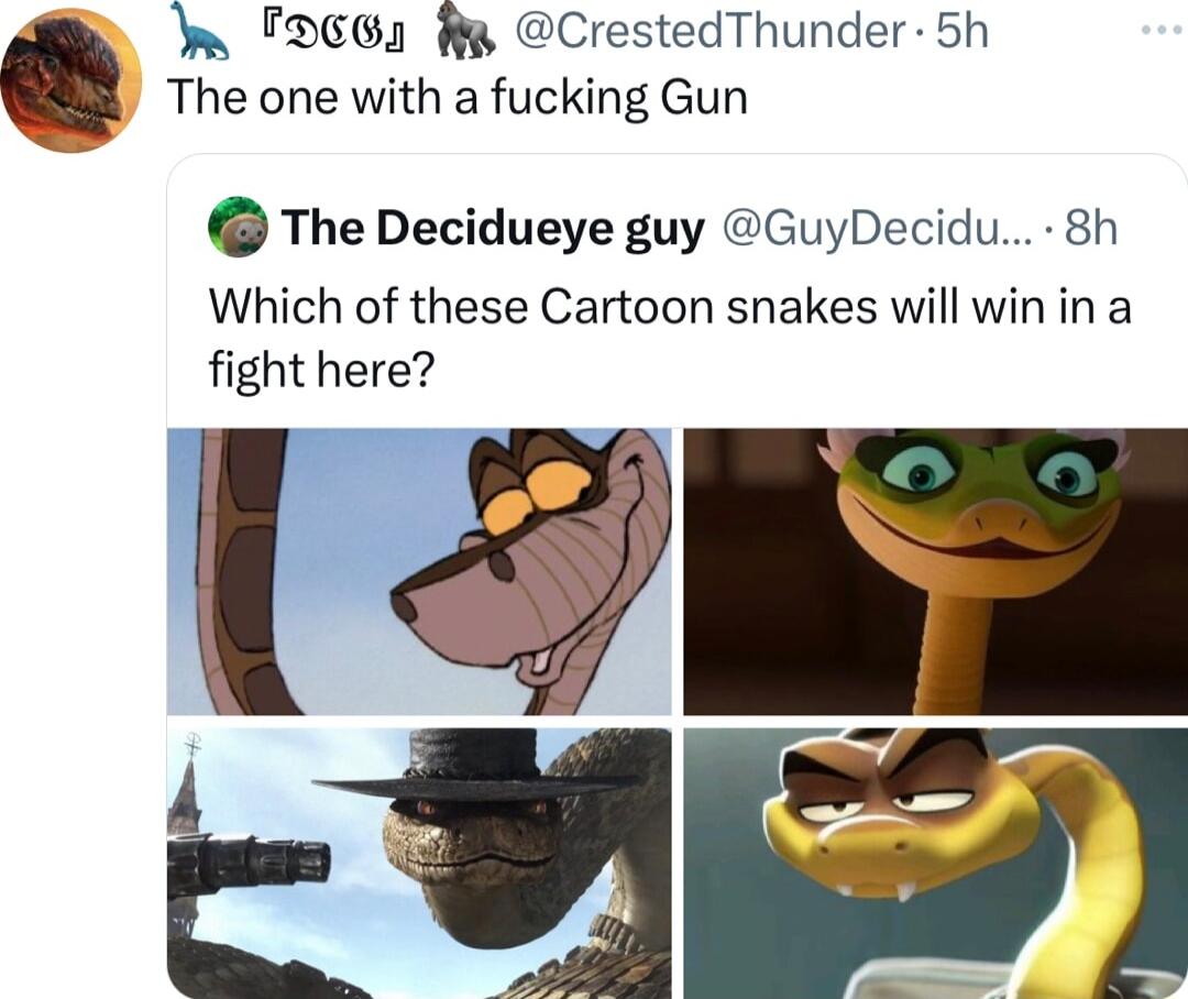 Y D661 y CrestedThunder 5h The one with a fucking Gun The Decidueye guy GuyDecidu 8h Which of these Cartoon snakes will win ina fight here