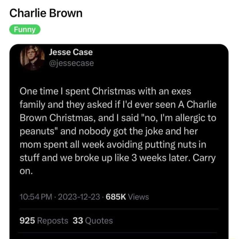 Charlie Brown Funny J PEECTYoEETY One time spent Christmas with an exes LEMIELCRGEVERCL K EVEIEEL P O ET Brown Christmas and said no Im allergic to peanuts and nobody got the joke and her mom spent all week avoiding putting nuts in stuff and we broke up like 3 weeks later Carry on 685K 925 33