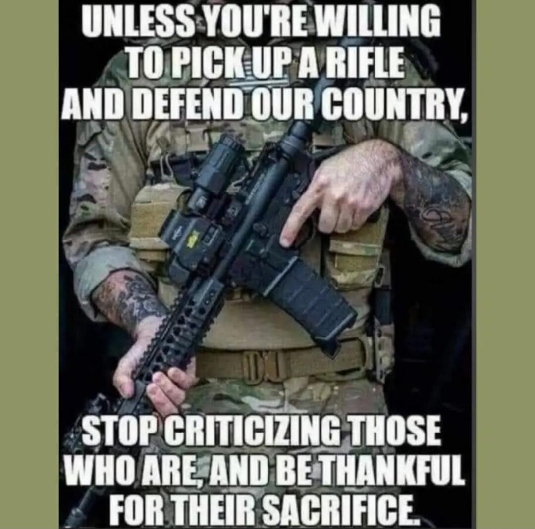 UNLESS YOU'RE WILLING TO PICK UP A RIFLE AND DEFEND OUR COUNTRY, STOP CRITICIZING THOSE WHO ARE, AND BE THANKFUL FOR THEIR SACRIFICE.