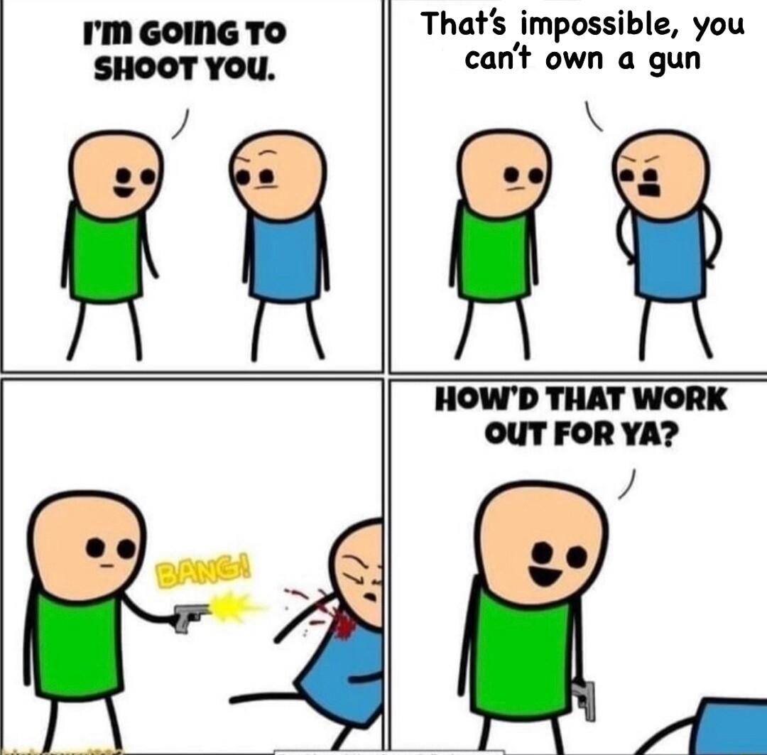 IMm GOING TO Thats impossible you SHOOT YOU cant own a gun