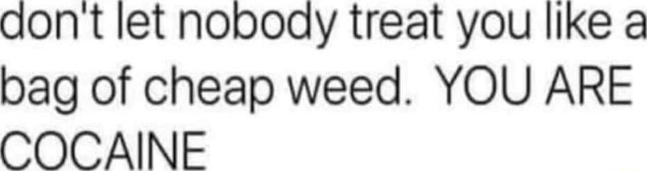 aont let nobody treat you like a bag of cheap weed YOU ARE COCAINE