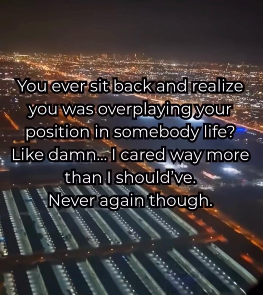 You ever sit back and realize you was overplaying your position in somebody life? Like damn... I cared way more than I should've. Never again though.
