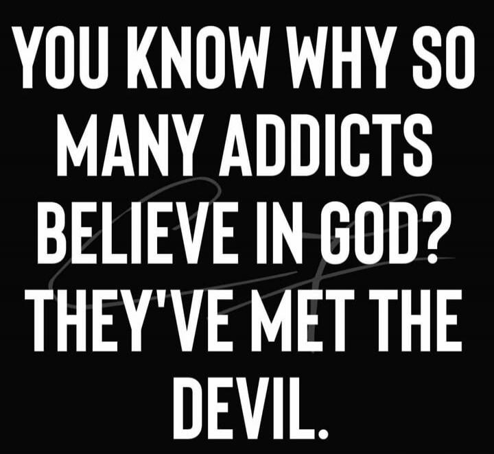 YOU KNOW WHY SO MANY ADDICTS BELIEVE IN GOD? THEY'VE MET THE DEVIL.