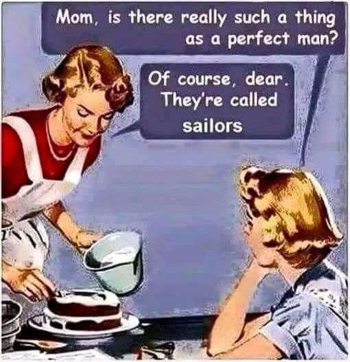 Mom, is there really such a thing as a perfect man? Of course, dear. They're called sailors.