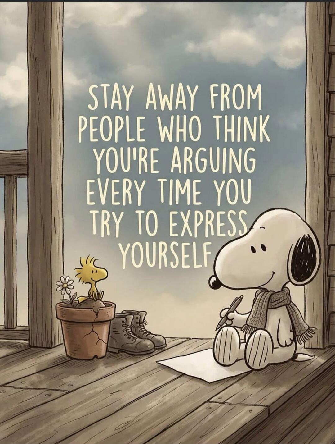 STAY AWAY FROM PEOPLE WHO THINK YOU'RE ARGUING EVERY TIME YOU TRY TO EXPRESS YOURSELF
