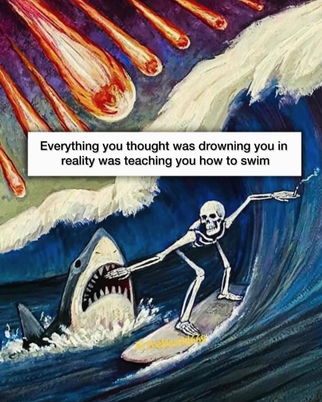 Everything you thought was drowning you in reality was teaching you how to swim