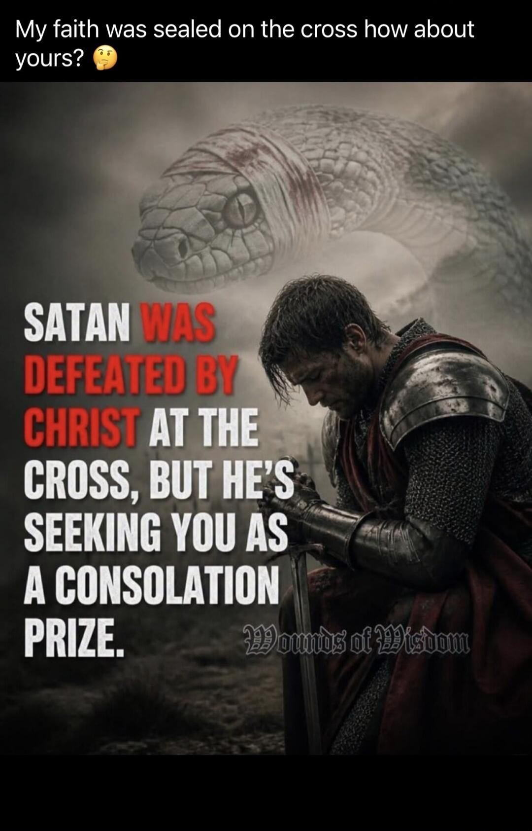 My faith was sealed on the cross how about yours? SATAN WAS DEFEATED BY CHRIST AT THE CROSS, BUT HE'S SEEKING YOU AS A CONSOLATION PRIZE. Wounds of Wisdom